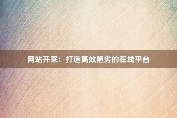 网站开采：打造高效陋劣的在线平台